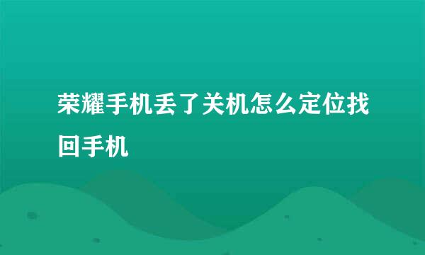 荣耀手机丢了关机怎么定位找回手机