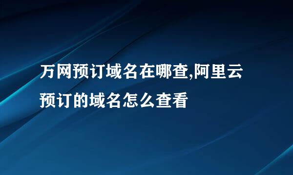 万网预订域名在哪查,阿里云预订的域名怎么查看