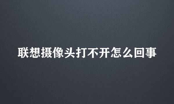 联想摄像头打不开怎么回事