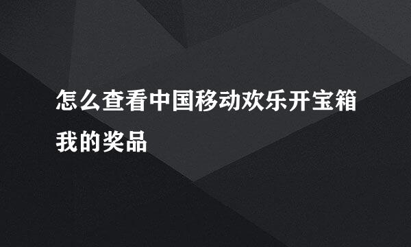 怎么查看中国移动欢乐开宝箱我的奖品