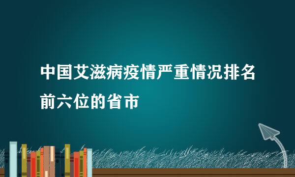 中国艾滋病疫情严重情况排名前六位的省市