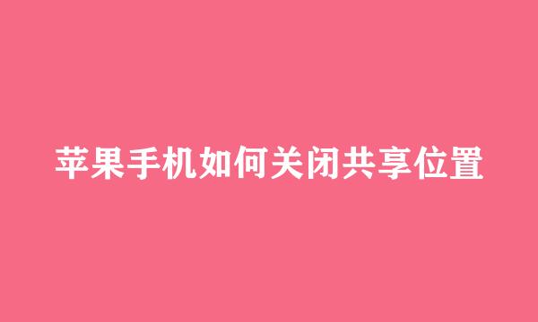 苹果手机如何关闭共享位置