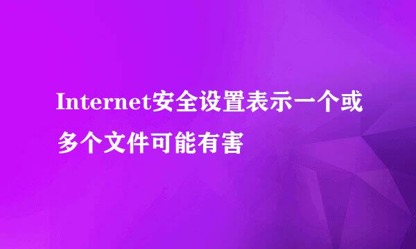 Internet安全设置表示一个或多个文件可能有害