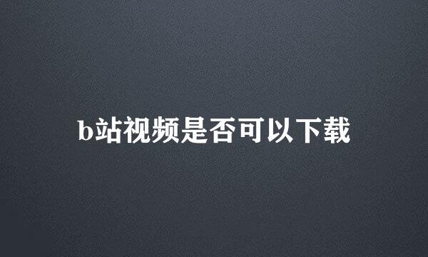 b站视频是否可以下载