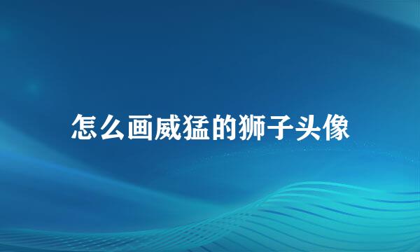 怎么画威猛的狮子头像