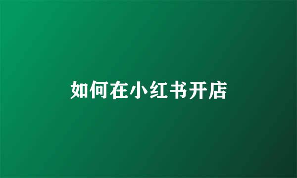 如何在小红书开店