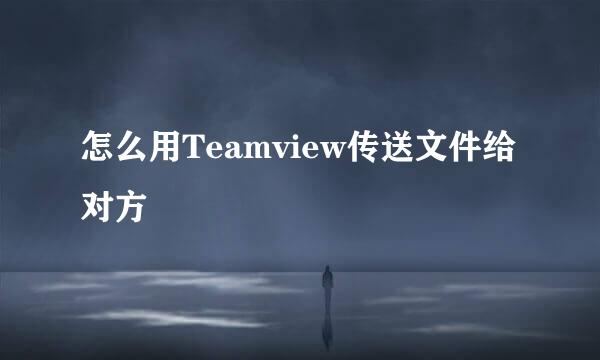 怎么用Teamview传送文件给对方