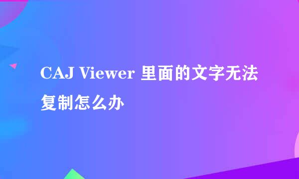 CAJ Viewer 里面的文字无法复制怎么办
