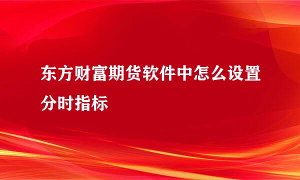 东方财富期货软件中怎么设置分时指标