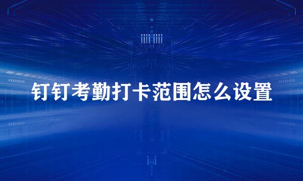 钉钉考勤打卡范围怎么设置