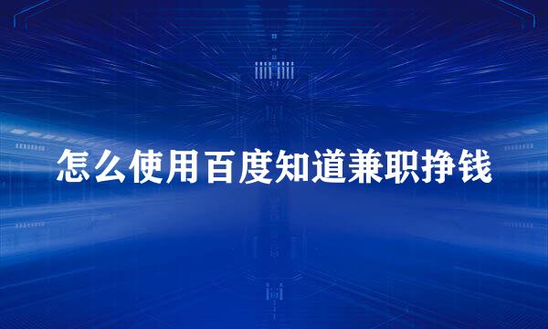 怎么使用百度知道兼职挣钱