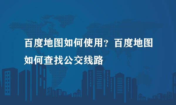 百度地图如何使用？百度地图如何查找公交线路