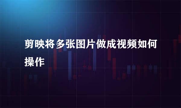 剪映将多张图片做成视频如何操作