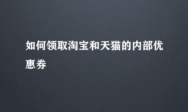 如何领取淘宝和天猫的内部优惠券
