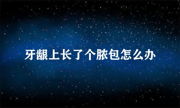 牙龈上长了个脓包怎么办