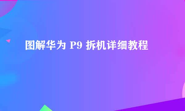 图解华为 P9 拆机详细教程