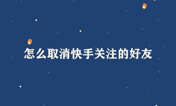 怎么取消快手关注的好友