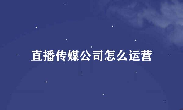 直播传媒公司怎么运营