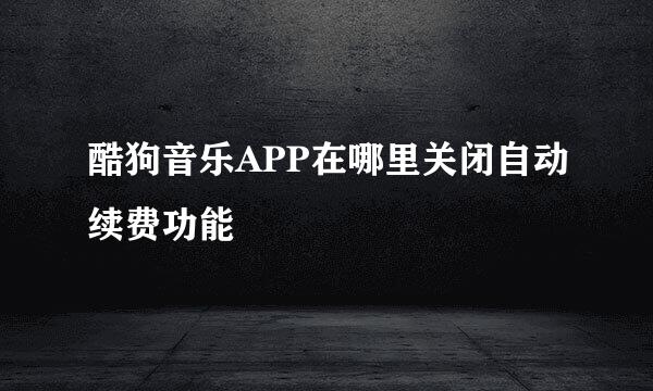酷狗音乐APP在哪里关闭自动续费功能