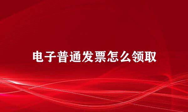 电子普通发票怎么领取