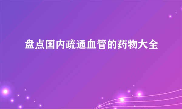 盘点国内疏通血管的药物大全