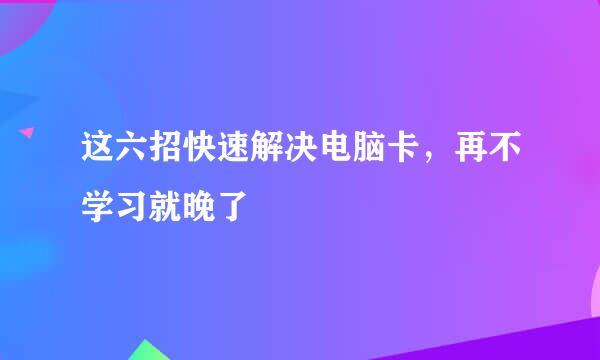 这六招快速解决电脑卡，再不学习就晚了