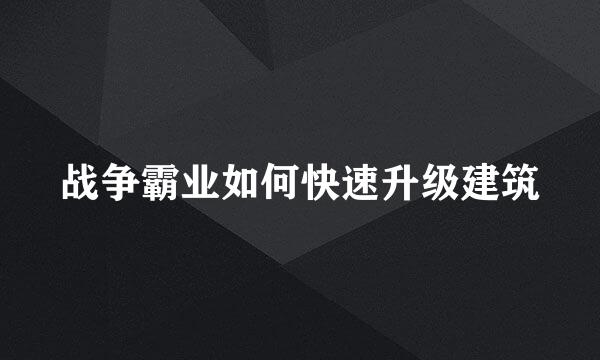 战争霸业如何快速升级建筑