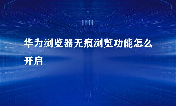 华为浏览器无痕浏览功能怎么开启