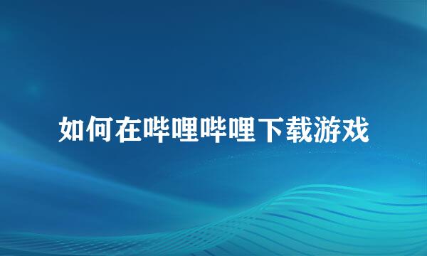 如何在哔哩哔哩下载游戏