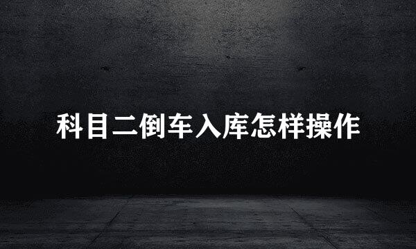 科目二倒车入库怎样操作