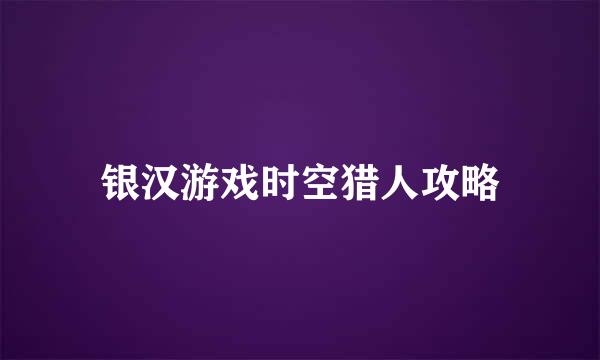 银汉游戏时空猎人攻略