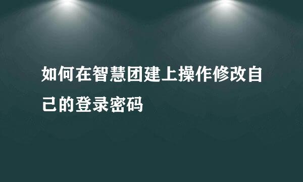 如何在智慧团建上操作修改自己的登录密码