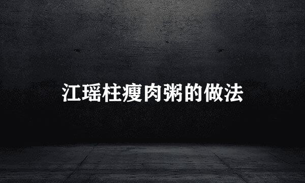 江瑶柱瘦肉粥的做法