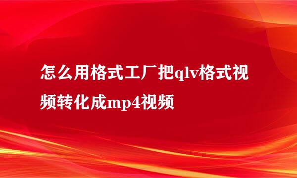 怎么用格式工厂把qlv格式视频转化成mp4视频