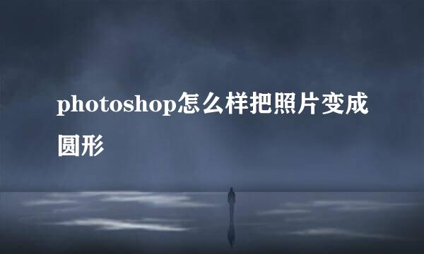 photoshop怎么样把照片变成圆形