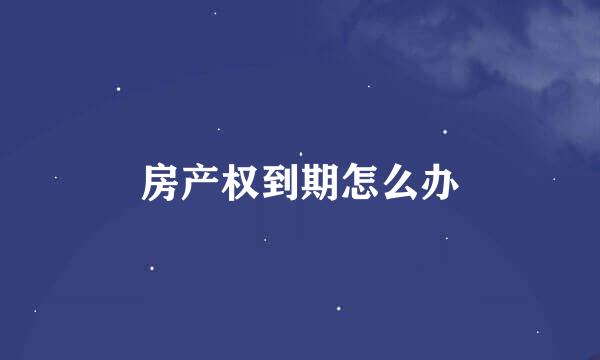 房产权到期怎么办
