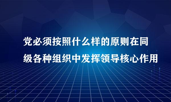 党必须按照什么样的原则在同级各种组织中发挥领导核心作用