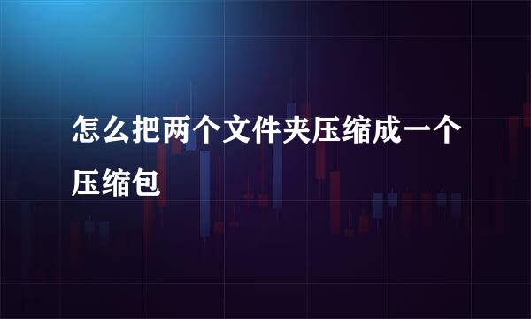 怎么把两个文件夹压缩成一个压缩包