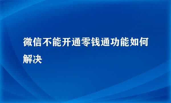 微信不能开通零钱通功能如何解决