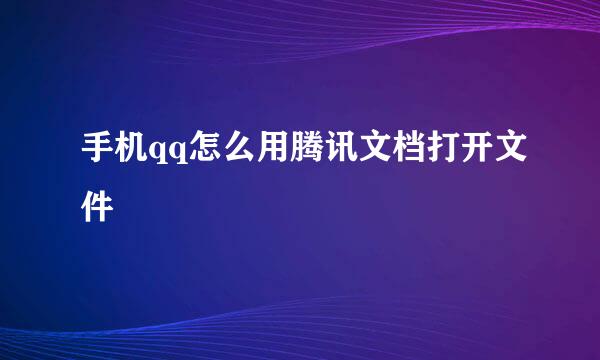 手机qq怎么用腾讯文档打开文件