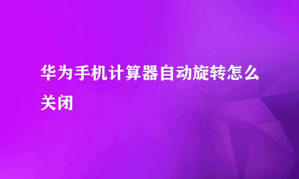 华为手机计算器自动旋转怎么关闭