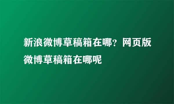 新浪微博草稿箱在哪？网页版微博草稿箱在哪呢