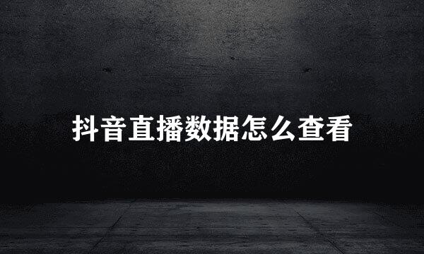 抖音直播数据怎么查看