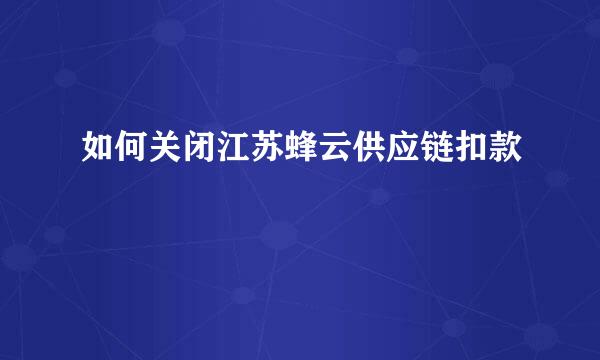 如何关闭江苏蜂云供应链扣款
