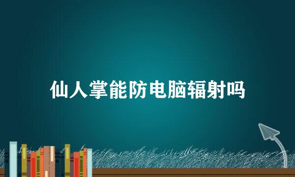 仙人掌能防电脑辐射吗