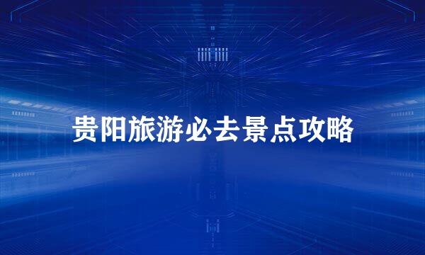 贵阳旅游必去景点攻略