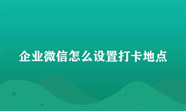 企业微信怎么设置打卡地点