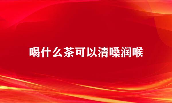 喝什么茶可以清嗓润喉