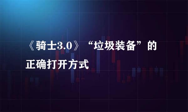 《骑士3.0》“垃圾装备”的正确打开方式
