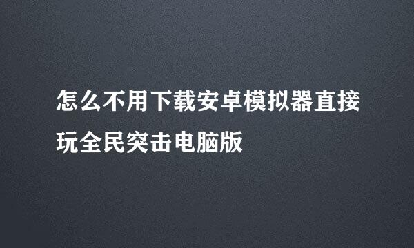 怎么不用下载安卓模拟器直接玩全民突击电脑版